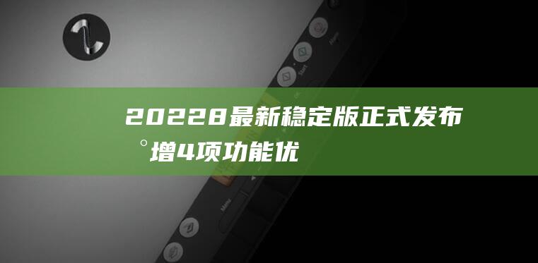 2022-8 最新稳定版正式发布 新增4项功能 优化提升6项