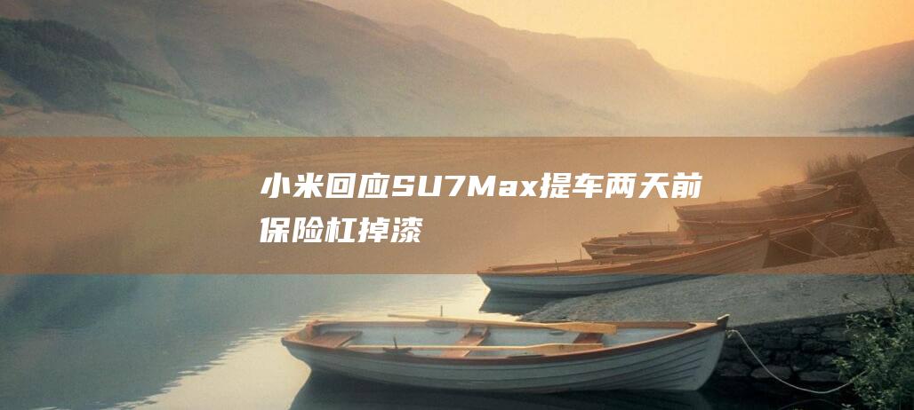 小米回应“SU7 Max 提车两天前保险杠掉漆”视频：存在失实内容