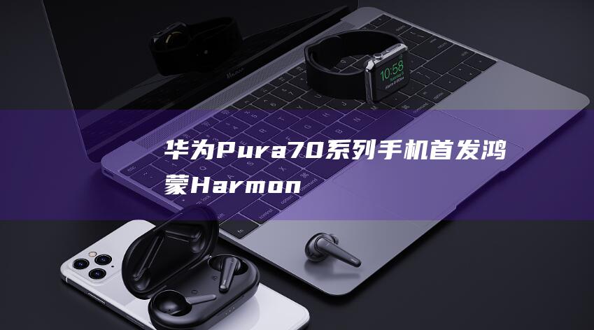 华为 Pura 70 系列手机首发鸿蒙 HarmonyOS 4.2 控制中心实时模糊动效