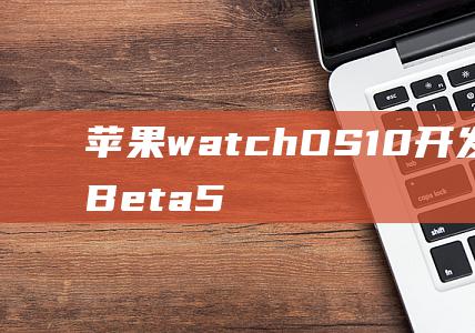 苹果watchOS10开发者预览版Beta5
