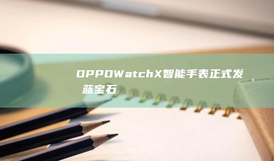 OPPO Watch X 智能手表正式发布：蓝宝石圆屏、主打“专业领跑模式 + 鼾症追踪”，2299 元起