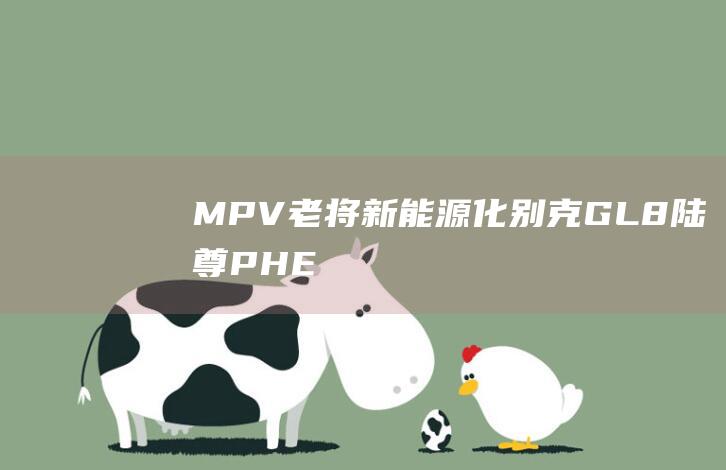 MPV“老将”新能源化：别克 GL8 陆尊 PHEV 开启预订，4 月 24 日上市