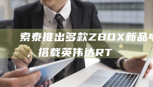 索泰推出多款 ZBOX 新品电脑，搭载英伟达 RTX Ada 专业显卡