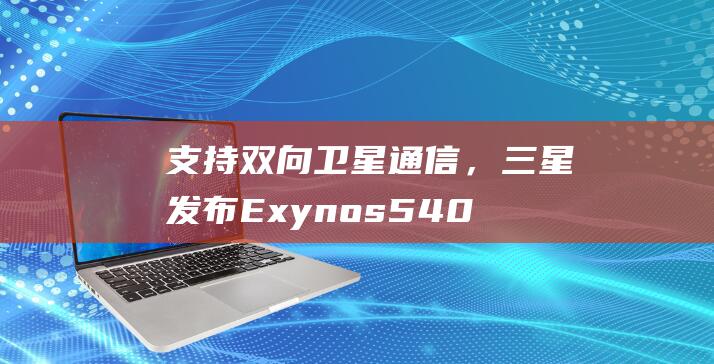 支持双向卫星通信，三星发布 Exynos 5400 5G 调制解调器