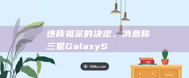 “违背祖宗的决定”，消息称三星 Galaxy S24 FE 手机屏幕物料为 6.7 英寸
