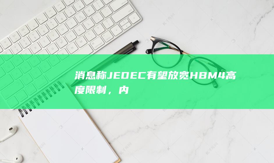 消息称JEDEC有望放宽HBM4高度限制，内