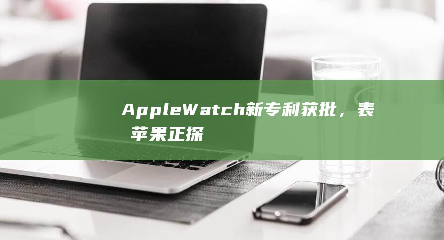 AppleWatch新专利获批，表明苹果正探