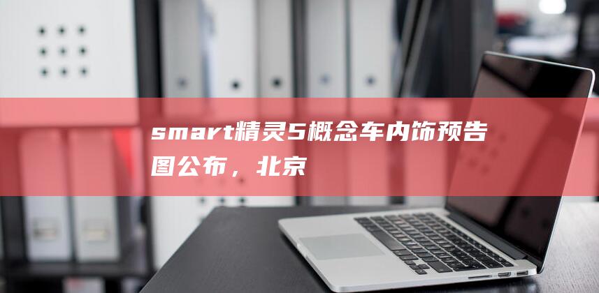smart精灵5概念车内饰预告图公布，北京