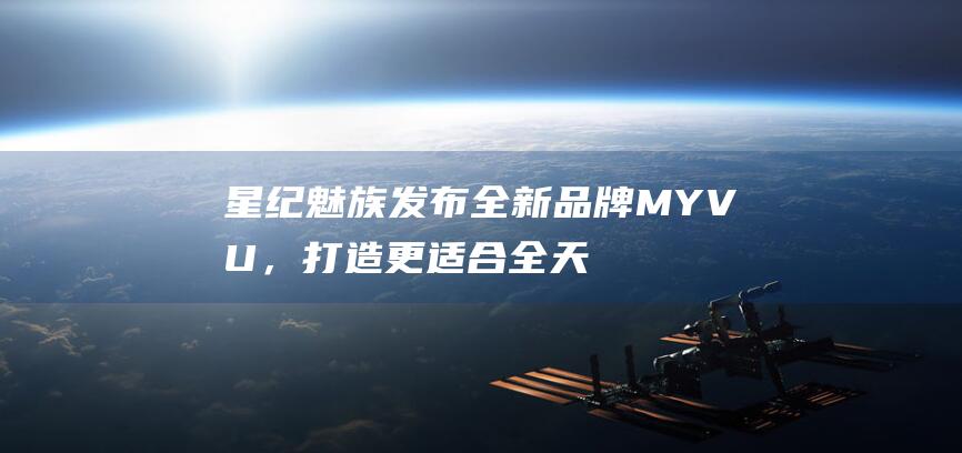 星纪魅族发布全新品牌MYVU，打造更适合全天