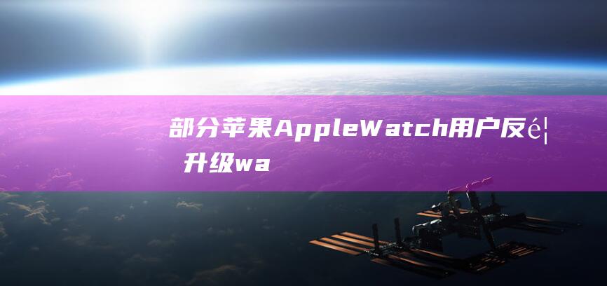 部分苹果AppleWatch用户反馈升级wa