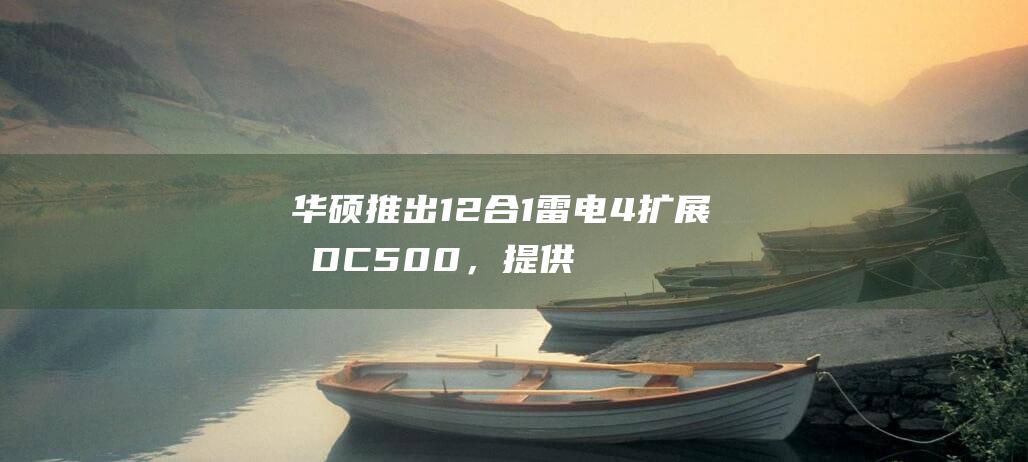 华硕推出 12 合 1 雷电 4 扩展坞 DC500，提供 UHS
