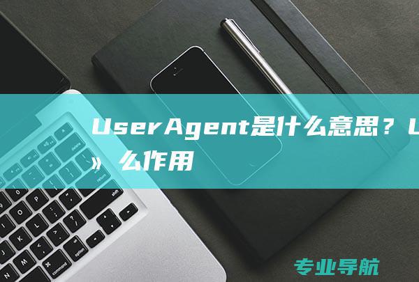 UserAgent是什么意思？UA有什么作用？