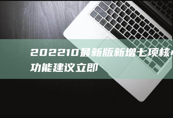 202210最新版新增七项核心功能建议立即