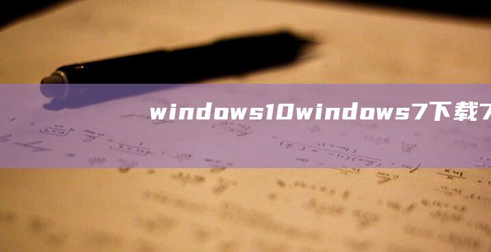windows10 (windows7下载 7 如何安全 便捷地下载Windows)