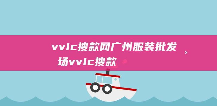 vvic搜款网广州服装批发市场 (vvic搜款网 vvic搜款网 一站式时尚购物平台)