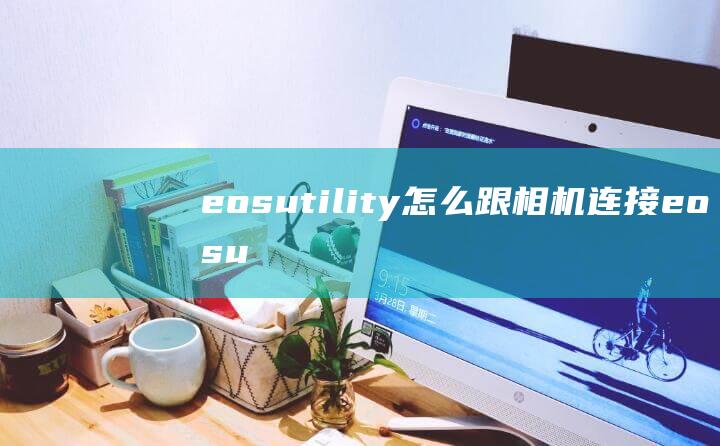 eosutility怎么跟相机连接 (eosutility 如何用EOSUtility管理你的EOS)