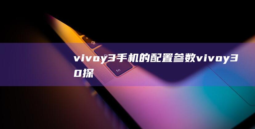 vivoy3手机的配置参数 (vivoy30 探究vivoy30的性能与拍照表现)