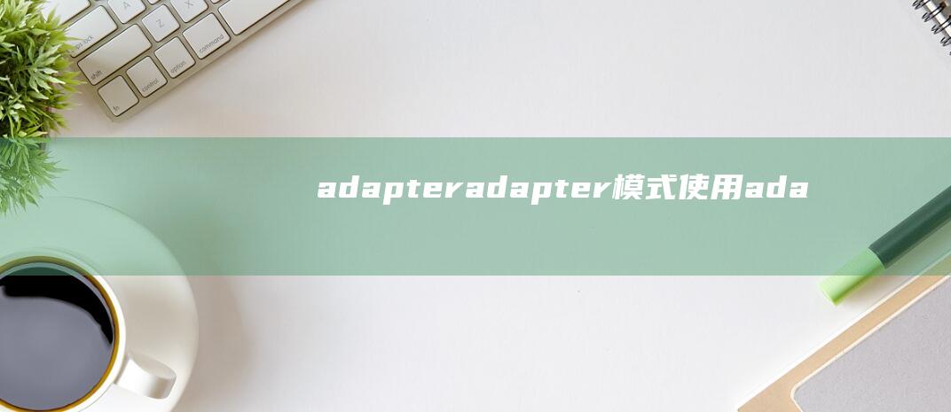 adapter (adapter模式 使用adapter设计模式提高开发效率)