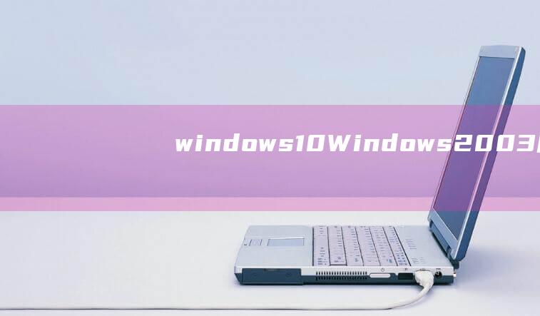 windows10 (Windows 2003服务器操作系统的应用 windows2003)