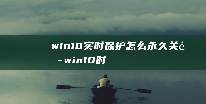 win10实时保护怎么永久关闭 (win10时间不准 一篇详解win10时间不准的原因及解决方法)