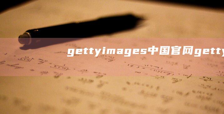 gettyimages 中国官网 (gettyimages 探究Gettyimages的商业模式以及其对电商产业的影响)