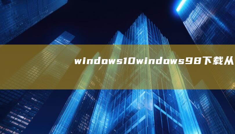 windows10 (windows98下载 从哪里下载Windows98)