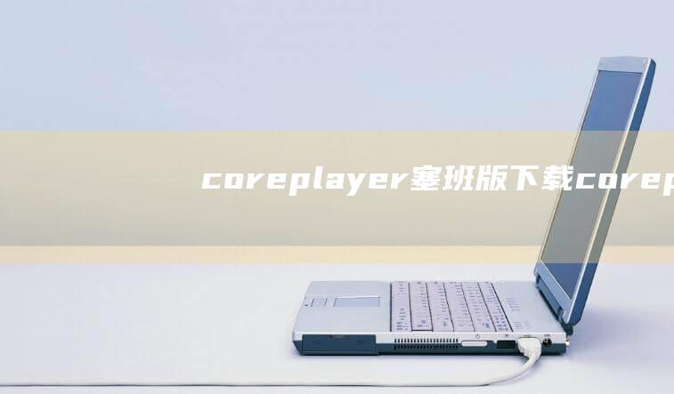 coreplayer塞班版下载 (coreplayer CorePlayer 不可错过的多媒体播放器)