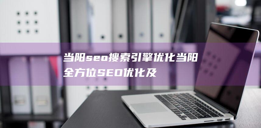 当阳seo搜索引擎优化 当阳全方位SEO优化及推广服务