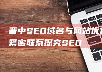 晋中SEO域名与网站优化的紧密联系 探究SEO域名如何为网站优化带来更大价值