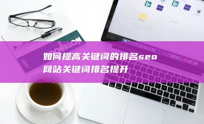 如何提高关键词的排名 seo网站关键词排名提升